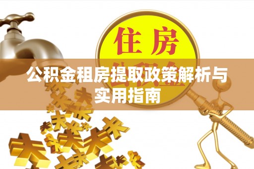 全方位公积金租房提取政策解析与实用指南