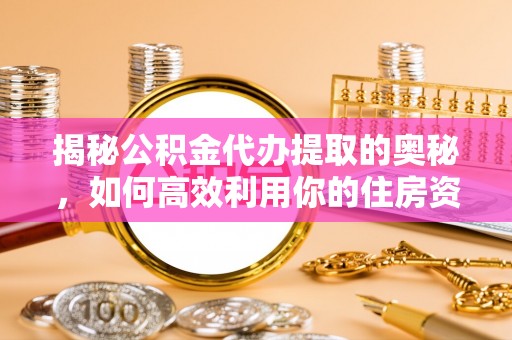 全方位揭秘公积金代办提取的奥秘，如何高效利用你的住房资金