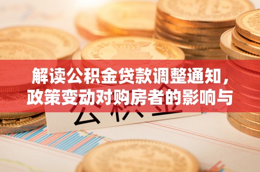 全方位解读公积金贷款调整通知，政策变动对购房者的影响与应对策略