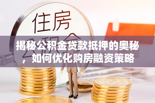 全方位揭秘公积金贷款抵押的奥秘，如何优化购房融资策略