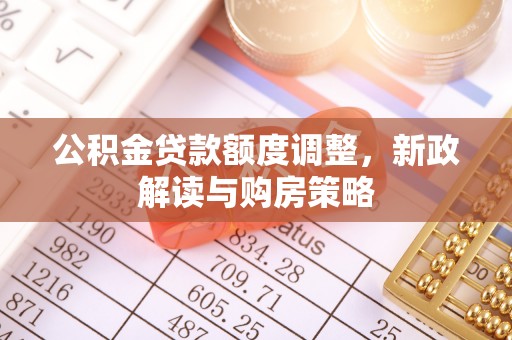 全方位公积金贷款额度调整，新政解读与购房策略