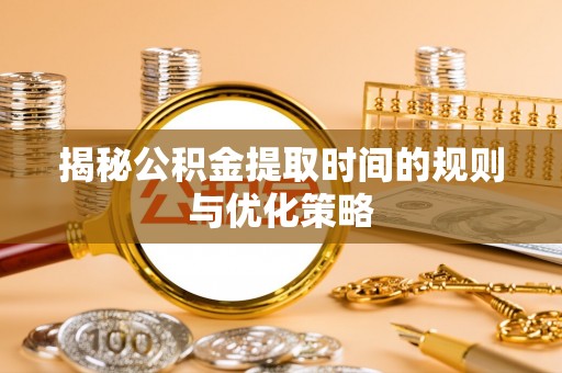 全方位揭秘公积金提取时间的规则与优化策略