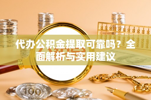 全方位代办公积金提取可靠吗？全面解析与实用建议