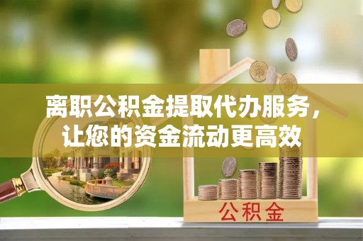 全方位离职公积金提取代办服务，让您的资金流动更高效