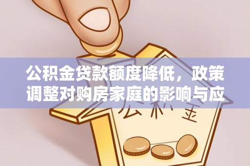 全方位公积金贷款额度降低，政策调整对购房家庭的影响与应对策略