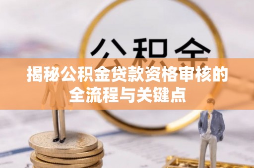 全方位揭秘公积金贷款资格审核的全流程与关键点