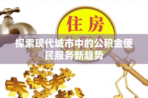 全方位探索现代城市中的公积金便民服务新趋势