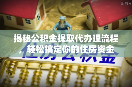 全方位揭秘公积金提取代办理流程，轻松搞定你的住房资金