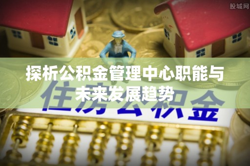 全方位探析公积金管理中心职能与未来发展趋势