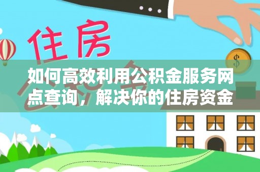 全方位如何高效利用公积金服务网点查询，解决你的住房资金难题