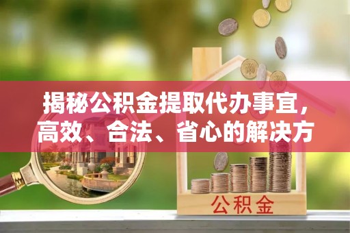 全方位揭秘公积金提取代办事宜，高效、合法、省心的解决方案
