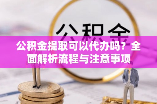 全方位公积金提取可以代办吗？全面解析流程与注意事项