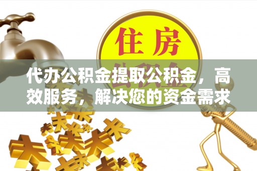 全方位代办公积金提取公积金，高效服务，解决您的资金需求