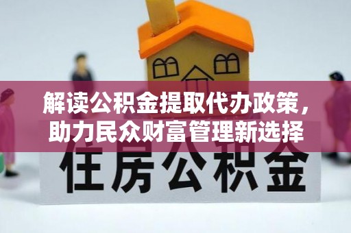 全方位解读公积金提取代办政策，助力民众财富管理新选择
