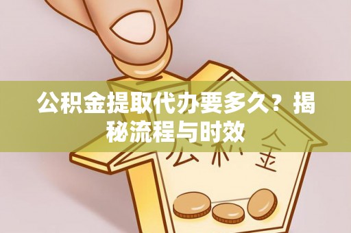 全方位公积金提取代办要多久？揭秘流程与时效