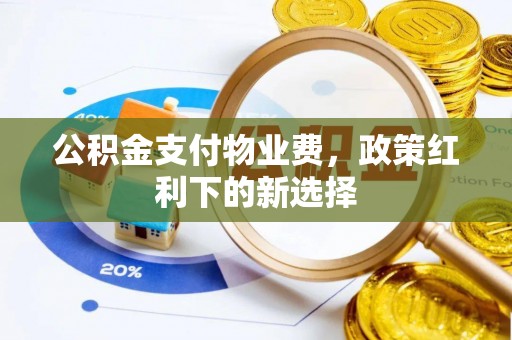 全方位公积金支付物业费，政策红利下的新选择