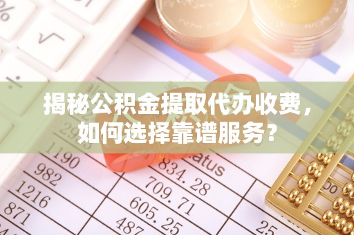 全方位揭秘公积金提取代办收费，如何选择靠谱服务？