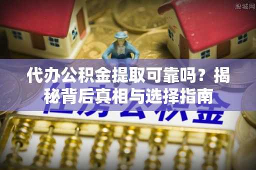 全方位代办公积金提取可靠吗？揭秘背后真相与选择指南