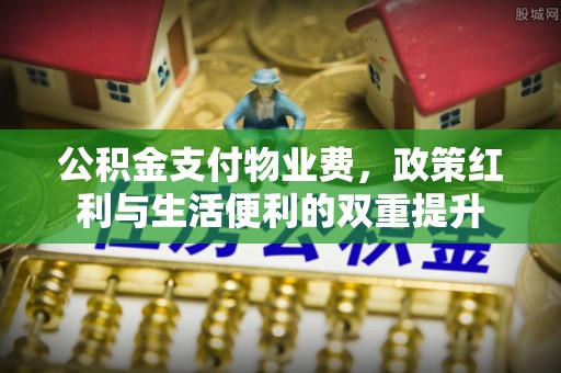 全方位公积金支付物业费，政策红利与生活便利的双重提升