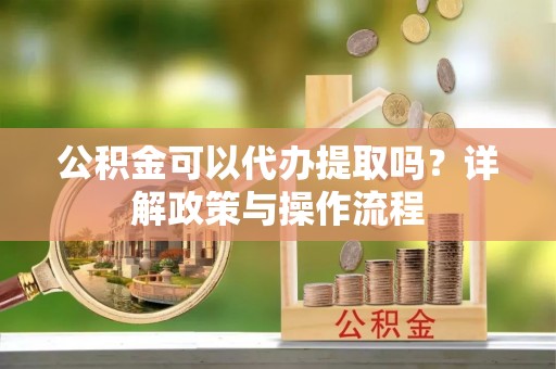 全方位公积金可以代办提取吗？详解政策与操作流程
