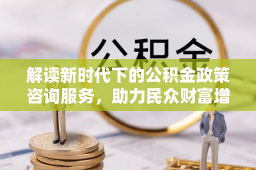 全方位解读新时代下的公积金政策咨询服务，助力民众财富增值与安居梦想