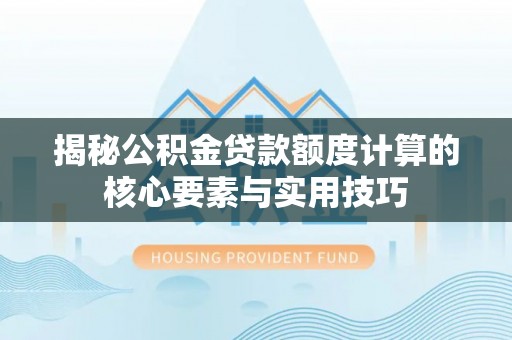 全方位揭秘公积金贷款额度计算的核心要素与实用技巧