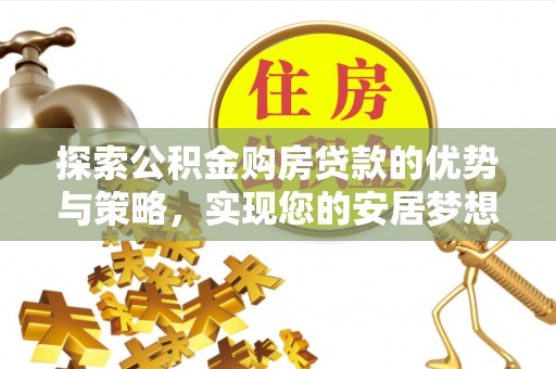 全方位探索公积金购房贷款的优势与策略，实现您的安居梦想