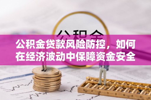 全方位公积金贷款风险防控，如何在经济波动中保障资金安全