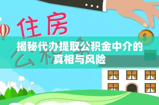 全方位揭秘代办提取公积金中介的真相与风险