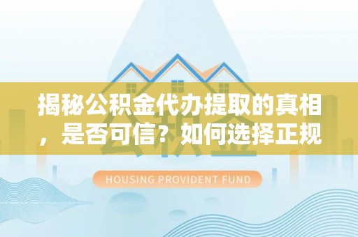 全方位揭秘公积金代办提取的真相，是否可信？如何选择正规服务？