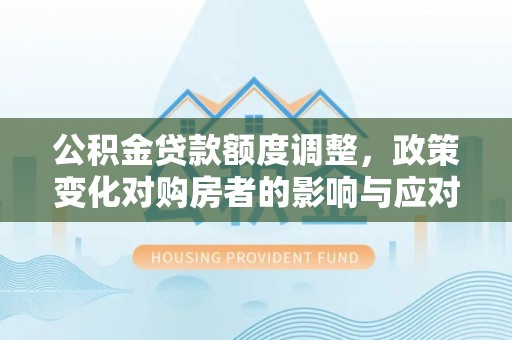 全方位公积金贷款额度调整，政策变化对购房者的影响与应对策略