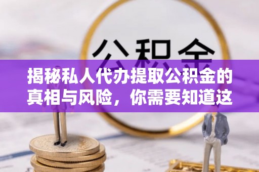 全方位揭秘私人代办提取公积金的真相与风险，你需要知道这些！