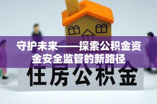 全方位守护未来——探索公积金资金安全监管的新路径