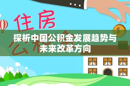 全方位探析中国公积金发展趋势与未来改革方向