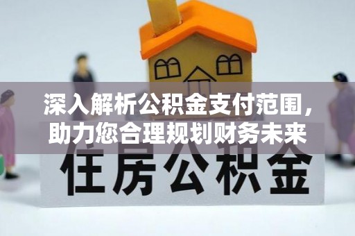 全方位深入解析公积金支付范围，助力您合理规划财务未来