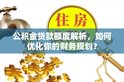 全方位公积金贷款额度解析，如何优化你的财务规划？