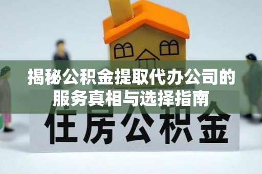 全方位揭秘公积金提取代办公司的服务真相与选择指南