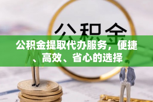 全方位公积金提取代办服务，便捷、高效、省心的选择