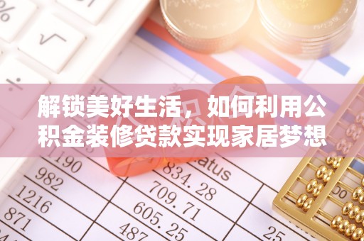 全方位解锁美好生活，如何利用公积金装修贷款实现家居梦想