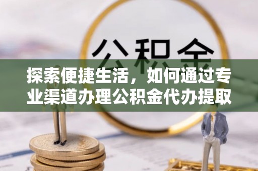 全方位探索便捷生活，如何通过专业渠道办理公积金代办提取业务