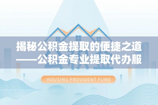 全方位揭秘公积金提取的便捷之道——公积金专业提取代办服务解析