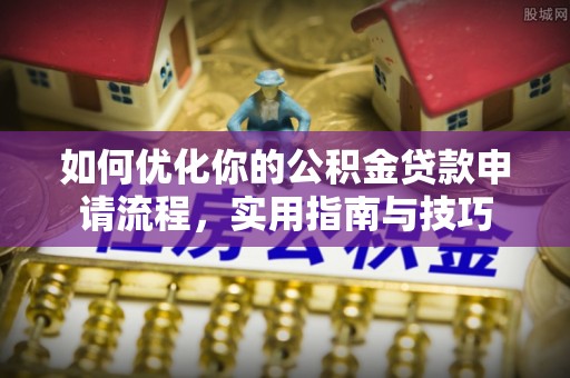 全方位如何优化你的公积金贷款申请流程，实用指南与技巧