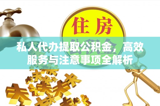 全方位私人代办提取公积金，高效服务与注意事项全解析