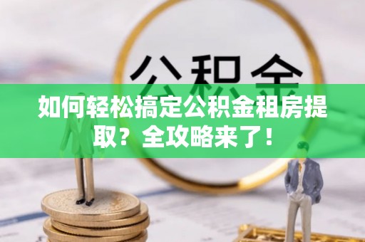 全方位如何轻松搞定公积金租房提取？全攻略来了！