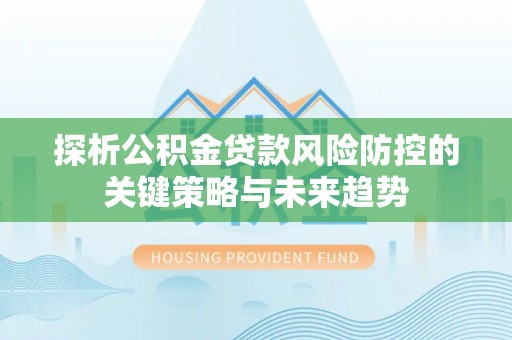 全方位探析公积金贷款风险防控的关键策略与未来趋势