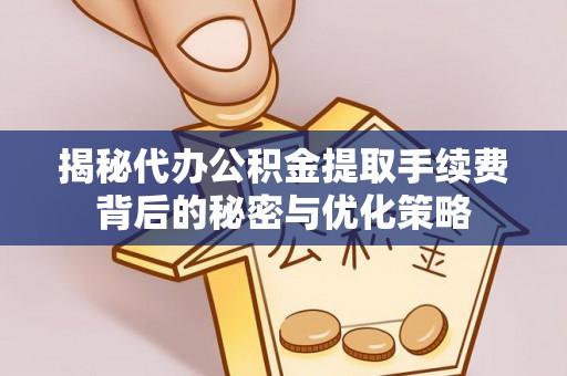全方位揭秘代办公积金提取手续费背后的秘密与优化策略