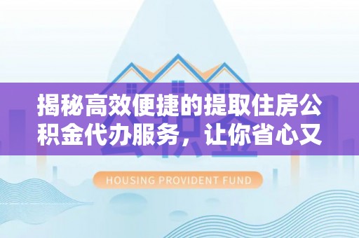 全方位揭秘高效便捷的提取住房公积金代办服务，让你省心又省力