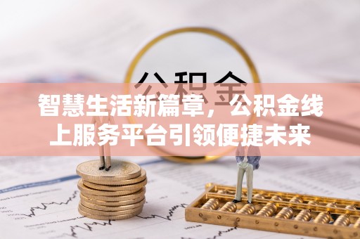 全方位智慧生活新篇章，公积金线上服务平台引领便捷未来