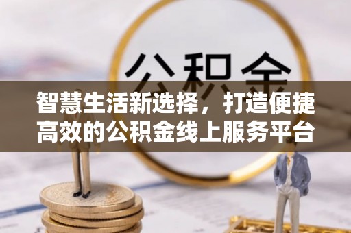 全方位智慧生活新选择，打造便捷高效的公积金线上服务平台