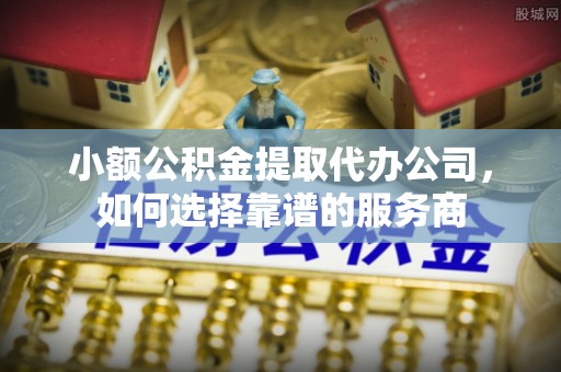 全方位小额公积金提取代办公司，如何选择靠谱的服务商